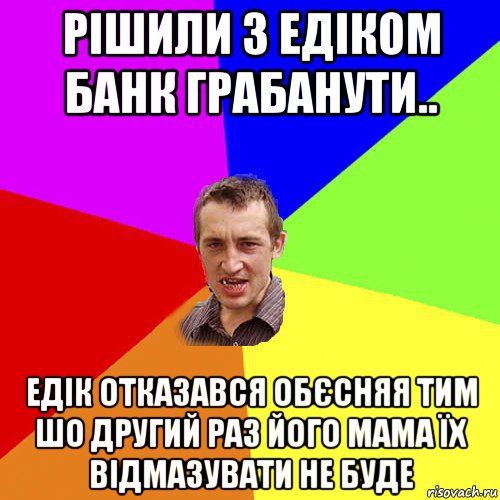 рішили з едіком банк грабанути.. едік отказався обєсняя тим шо другий раз його мама їх відмазувати не буде, Мем Чоткий паца