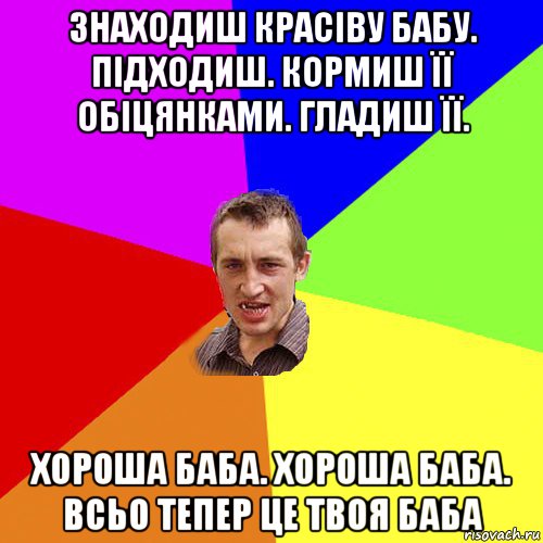 знаходиш красіву бабу. підходиш. кормиш її обіцянками. гладиш її. хороша баба. хороша баба. всьо тепер це твоя баба, Мем Чоткий паца