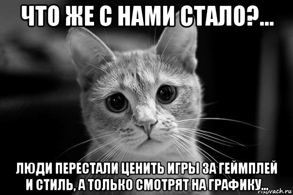 что же с нами стало?... люди перестали ценить игры за геймплей и стиль, а только смотрят на графику...