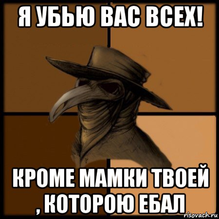 я убью вас всех! кроме мамки твоей , которою ебал, Мем  Чума