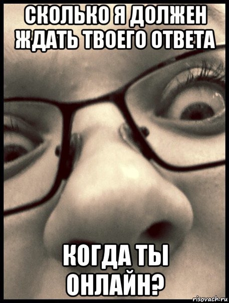 сколько я должен ждать твоего ответа когда ты онлайн?