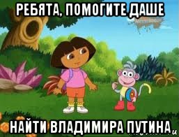 ребята, помогите даше найти владимира путина, Мем Даша следопыт