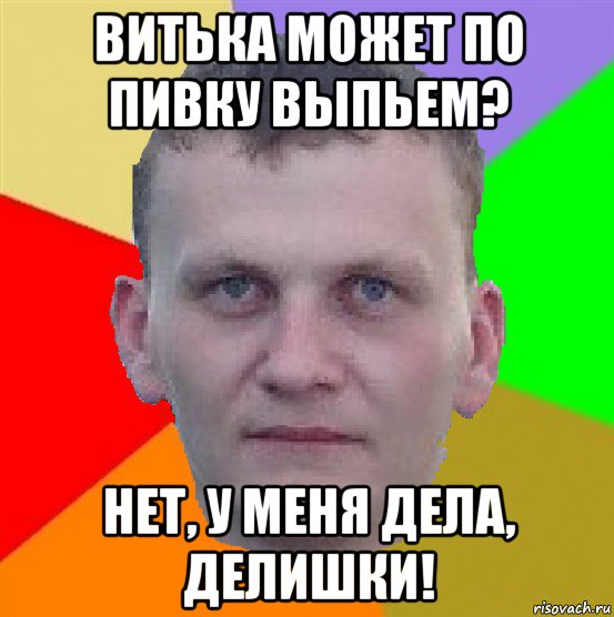витька может по пивку выпьем? нет, у меня дела, делишки!