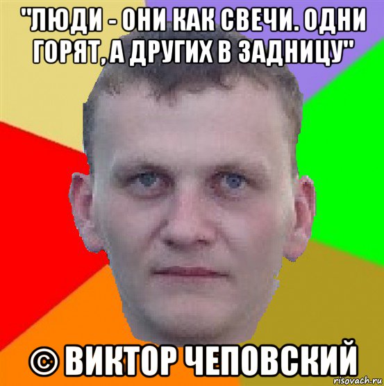 "люди - они как свечи. одни горят, а других в задницу" © виктор чеповский