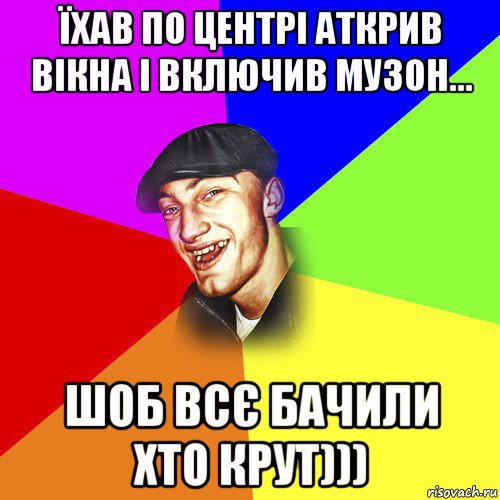 їхав по центрі аткрив вікна і включив музон... шоб всє бачили хто крут))), Мем ДЕРЗКИЙ БЫДЛОМЁТ