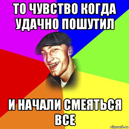 то чувство когда удачно пошутил и начали смеяться все, Мем ДЕРЗКИЙ БЫДЛОМЁТ