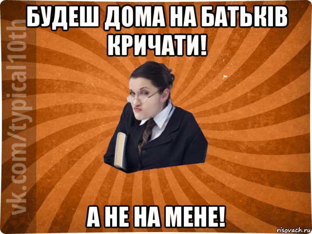 будеш дома на батьків кричати! а не на мене!, Мем десятиклассник16