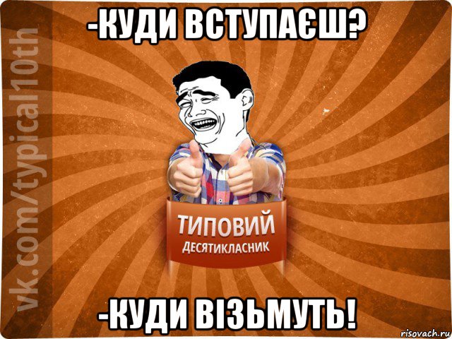 -куди вступаєш? -куди візьмуть!, Мем десятиклассник5