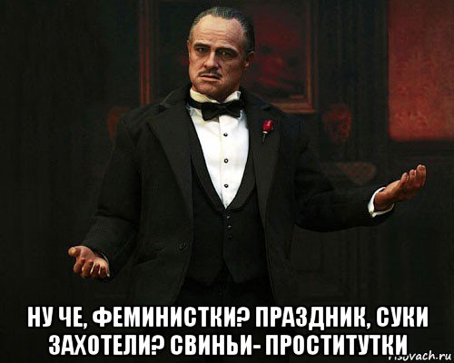  ну че, феминистки? праздник, суки захотели? свиньи- проститутки, Мем Дон Корлеоне