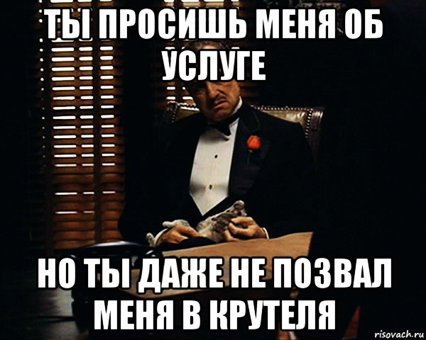 ты просишь меня об услуге но ты даже не позвал меня в крутеля, Мем Дон Вито Корлеоне