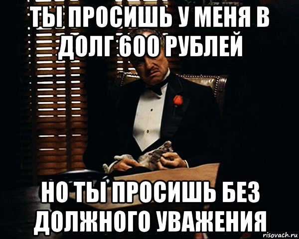ты просишь у меня в долг 600 рублей но ты просишь без должного уважения, Мем Дон Вито Корлеоне