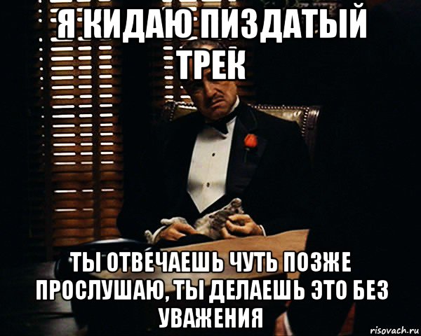 я кидаю пиздатый трек ты отвечаешь чуть позже прослушаю, ты делаешь это без уважения, Мем Дон Вито Корлеоне