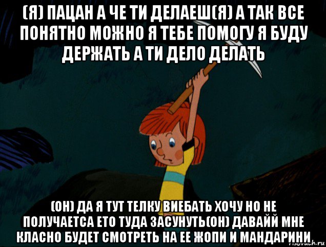 (я) пацан а че ти делаеш(я) а так все понятно можно я тебе помогу я буду держать а ти дело делать (он) да я тут телку виебать хочу но не получаетса ето туда засунуть(он) давайй мне класно будет смотреть на ее жопи и мандарини, Мем  Дядя Фёдор копает клад