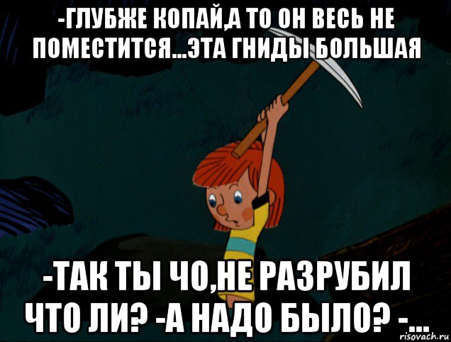 -глубже копай,а то он весь не поместится...эта гниды большая -так ты чо,не разрубил что ли? -а надо было? -..., Мем  Дядя Фёдор копает клад