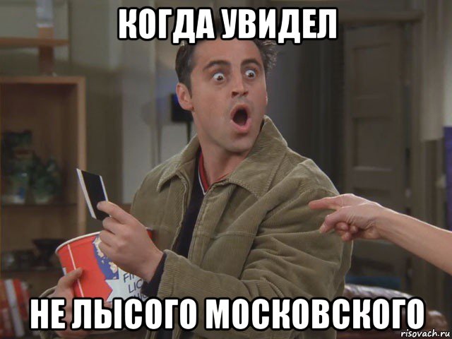 когда увидел не лысого московского