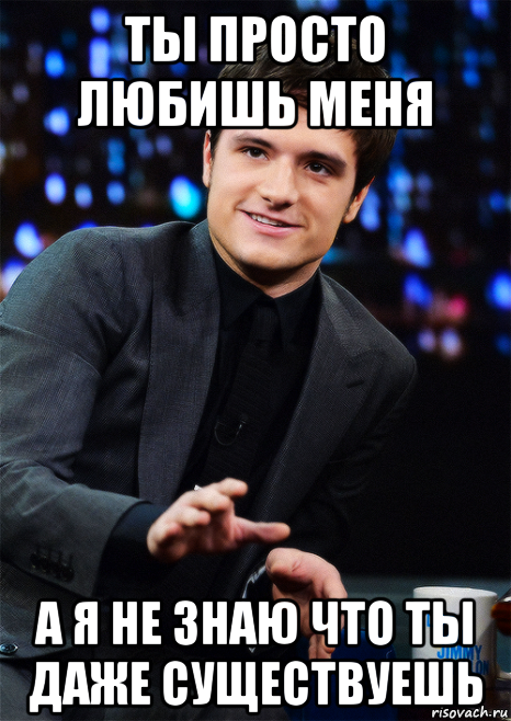 ты просто любишь меня а я не знаю что ты даже существуешь