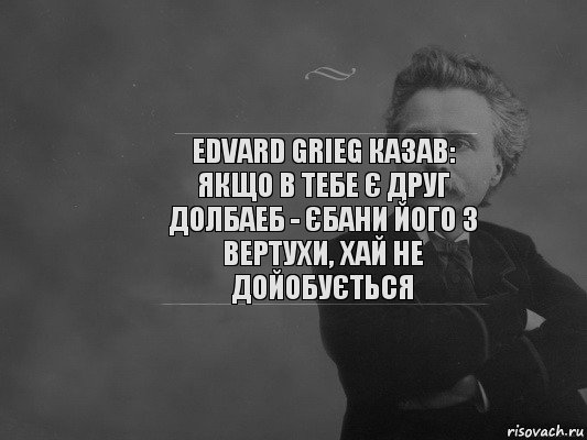 Edvard Grieg казав: Якщо в тебе є друг долбаеб - єбани його з вертухи, хай не дойобується, Комикс  edvard grieg