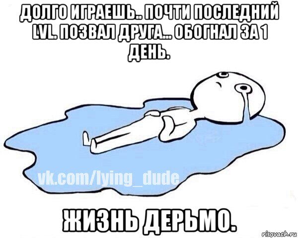 долго играешь.. почти последний lvl. позвал друга... обогнал за 1 день. жизнь дерьмо., Мем Этот момент когда