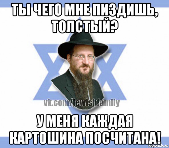 ты чего мне пиздишь, толстый? у меня каждая картошина посчитана!