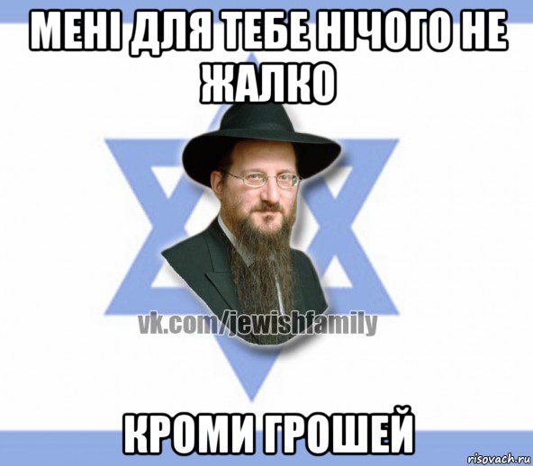 мені для тебе нічого не жалко кроми грошей, Мем Еврей