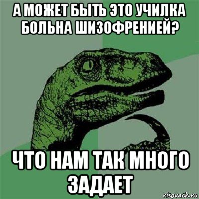 а может быть это училка больна шизофренией? что нам так много задает, Мем Филосораптор