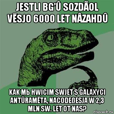 jestli bg’û sozdãol vēsjo 6000 let nâzahdû kak mь hwicim swjet s galaxyci antûramēta, nacodeßesja w 2,3 mln sw. let ot nas?, Мем Филосораптор