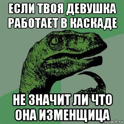 если твоя девушка работает в каскаде не значит ли что она изменщица, Мем Филосораптор