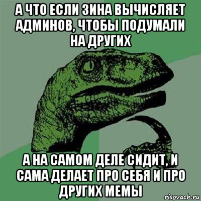 а что если зина вычисляет админов, чтобы подумали на других а на самом деле сидит, и сама делает про себя и про других мемы, Мем Филосораптор