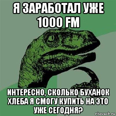 я заработал уже 1000 fm интересно, сколько буханок хлеба я смогу купить на это уже сегодня?, Мем Филосораптор