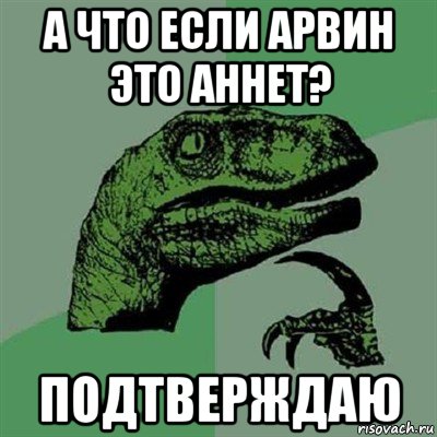 а что если арвин это аннет? подтверждаю, Мем Филосораптор