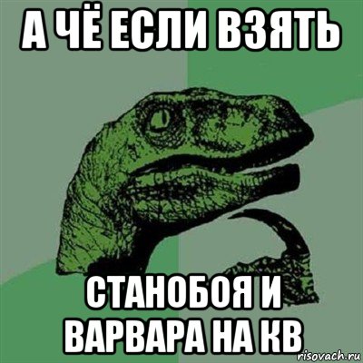 а чё если взять станобоя и варвара на кв, Мем Филосораптор