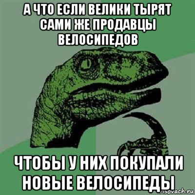 а что если велики тырят сами же продавцы велосипедов чтобы у них покупали новые велосипеды, Мем Филосораптор