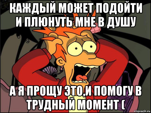 каждый может подойти и плюнуть мне в душу а я прощу это,и помогу в трудный момент (, Мем Фрай в панике