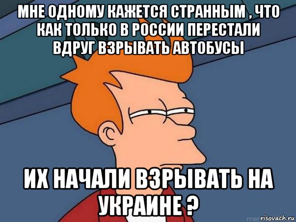 мне одному кажется странным , что как только в россии перестали вдруг взрывать автобусы их начали взрывать на украине ?, Мем  Фрай (мне кажется или)