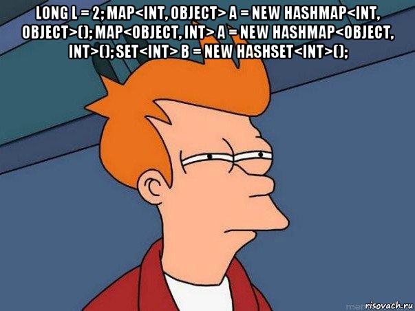 long l = 2; map<int, object> a = new hashmap<int, object>(); map<object, int> a = new hashmap<object, int>(); set<int> b = new hashset<int>(); , Мем  Фрай (мне кажется или)