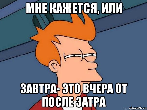 мне кажется, или завтра- это вчера от после затра, Мем  Фрай (мне кажется или)