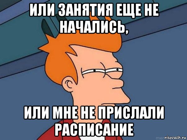 или занятия еще не начались, или мне не прислали расписание, Мем  Фрай (мне кажется или)