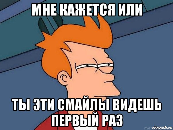 мне кажется или ты эти смайлы видешь первый раз, Мем  Фрай (мне кажется или)