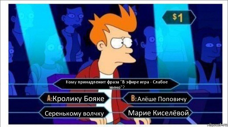 Кому принадлежит фраза "В эфире игра - Слабое звено"? Кролику Бояке Алёше Поповичу Серенькому волчку Марие Киселёвой, Комикс  фрай кто хочет стать миллионером