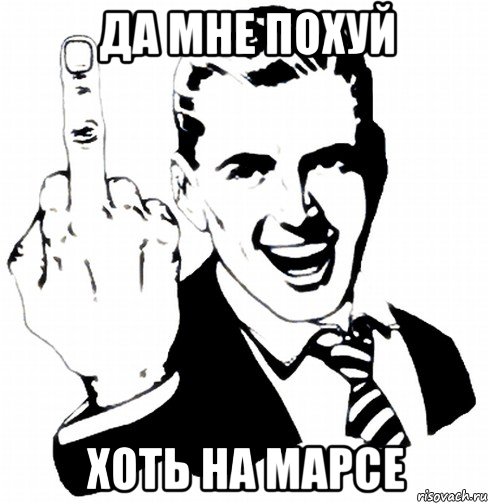 да мне похуй хоть на марсе