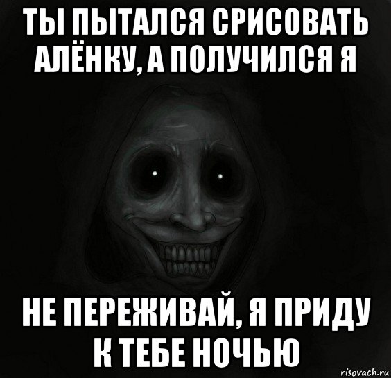 ты пытался срисовать алёнку, а получился я не переживай, я приду к тебе ночью, Мем Ночной гость