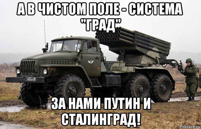 а в чистом поле - система "град" за нами путин и сталинград!