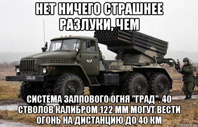 нет ничего страшнее разлуки, чем система залпового огня "град". 40 стволов калибром 122 мм могут вести огонь на дистанцию до 40 км