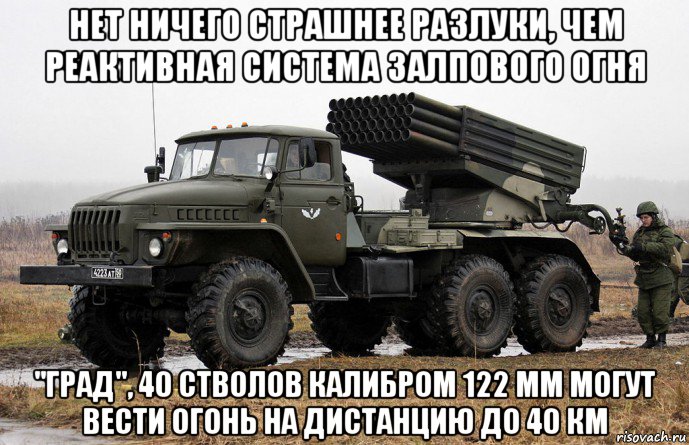 нет ничего страшнее разлуки, чем реактивная система залпового огня "град", 40 стволов калибром 122 мм могут вести огонь на дистанцию до 40 км