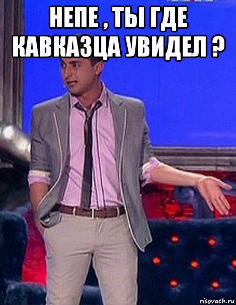 непе , ты где кавказца увидел ? 