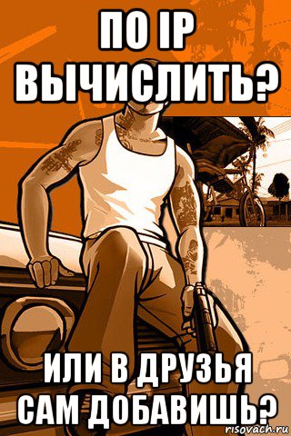 по ip вычислить? или в друзья сам добавишь?, Мем GTA