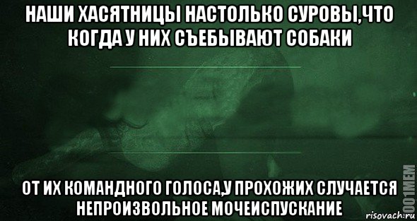 наши хасятницы настолько суровы,что когда у них съебывают собаки от их командного голоса,у прохожих случается непроизвольное мочеиспускание