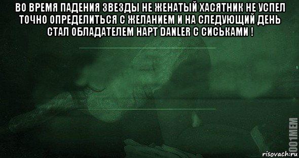 во время падения звезды не женатый хасятник не успел точно определиться с желанием и на следующий день стал обладателем нарт danler с сиськами ! 