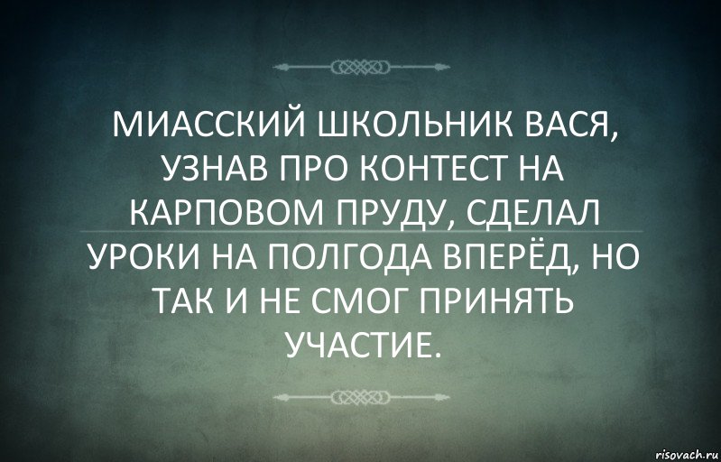 МИАССКИЙ ШКОЛЬНИК ВАСЯ, УЗНАВ ПРО КОНТЕСТ НА КАРПОВОМ ПРУДУ, СДЕЛАЛ УРОКИ НА ПОЛГОДА ВПЕРЁД, НО ТАК И НЕ СМОГ ПРИНЯТЬ УЧАСТИЕ.