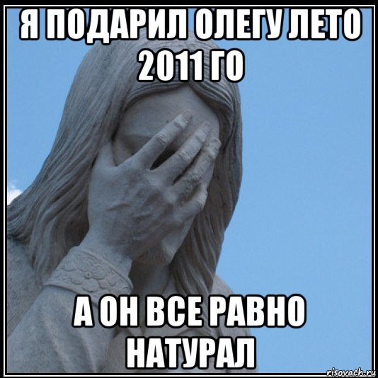 я подарил олегу лето 2011 го а он все равно натурал